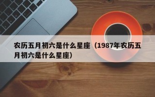 农历五月初六是什么星座（1987年农历五月初六是什么星座）