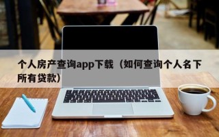 个人房产查询app下载（如何查询个人名下所有贷款）