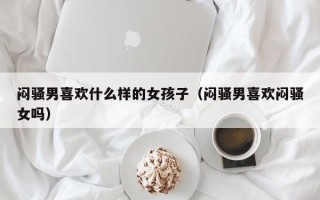 闷骚男喜欢什么样的女孩子（闷骚男喜欢闷骚女吗）