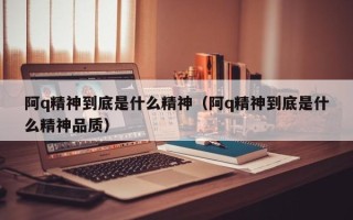 阿q精神到底是什么精神（阿q精神到底是什么精神品质）