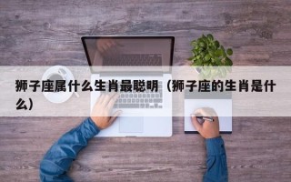 狮子座属什么生肖最聪明（狮子座的生肖是什么）