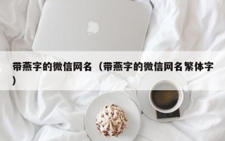 带燕字的微信网名（带燕字的微信网名繁体字）