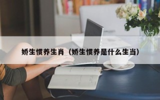 娇生惯养生肖（娇生惯养是什么生当）