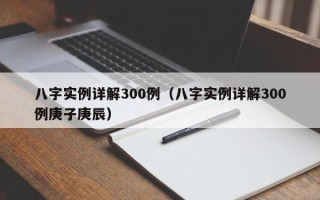 八字实例详解300例（八字实例详解300例庚子庚辰）