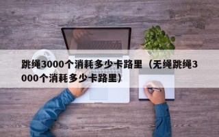 跳绳3000个消耗多少卡路里（无绳跳绳3000个消耗多少卡路里）