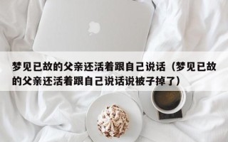 梦见已故的父亲还活着跟自己说话（梦见已故的父亲还活着跟自己说话说被子掉了）