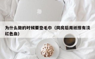 为什么做的时候要垫毛巾（同房后用纸擦有淡红色血）