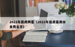 2022年属虎两喜（2022年属虎喜用水金男名字）