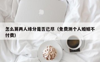 怎么算两人缘分是否已尽（免费测个人婚姻不付费）