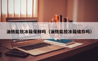 油桃能放冰箱保鲜吗（油桃能放冰箱储存吗）