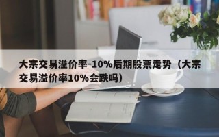 大宗交易溢价率-10%后期股票走势（大宗交易溢价率10%会跌吗）