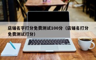 店铺名字打分免费测试100分（店铺名打分免费测试打分）