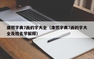 康熙字典7画的字大全（康熙字典7画的字大全及姓名学解释）