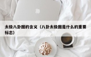 太极八卦图的含义（八卦太极图是什么的重要标志）