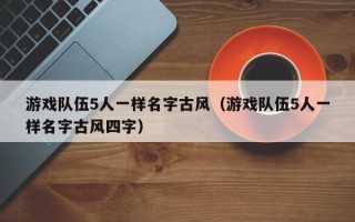 游戏队伍5人一样名字古风（游戏队伍5人一样名字古风四字）