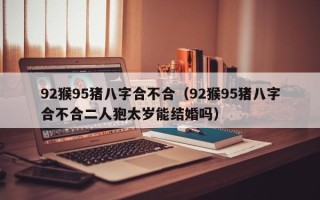 92猴95猪八字合不合（92猴95猪八字合不合二人狍太岁能结婚吗）