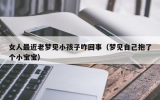 女人最近老梦见小孩子咋回事（梦见自己抱了个小宝宝）