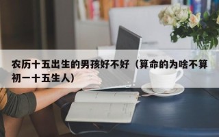 农历十五出生的男孩好不好（算命的为啥不算初一十五生人）