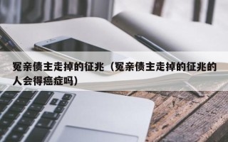 冤亲债主走掉的征兆（冤亲债主走掉的征兆的人会得癌症吗）