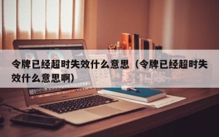 令牌已经超时失效什么意思（令牌已经超时失效什么意思啊）