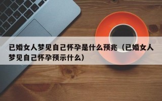 已婚女人梦见自己怀孕是什么预兆（已婚女人梦见自己怀孕预示什么）