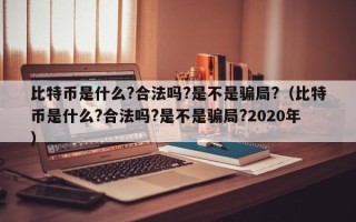 比特币是什么?合法吗?是不是骗局?（比特币是什么?合法吗?是不是骗局?2020年）