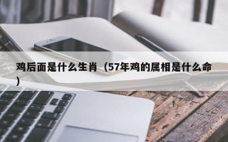 鸡后面是什么生肖（57年鸡的属相是什么命）