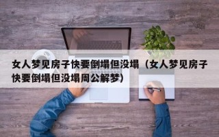 女人梦见房子快要倒塌但没塌（女人梦见房子快要倒塌但没塌周公解梦）