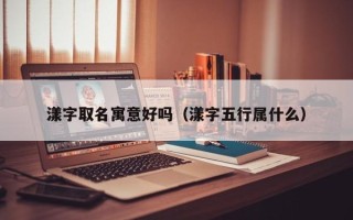 漾字取名寓意好吗（漾字五行属什么）