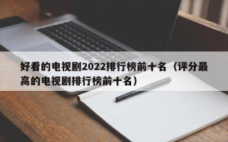 好看的电视剧2022排行榜前十名（评分最高的电视剧排行榜前十名）