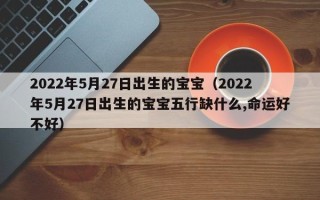 2022年5月27日出生的宝宝（2022年5月27日出生的宝宝五行缺什么,命运好不好）