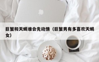 巨蟹和天蝎谁会先动情（巨蟹男有多喜欢天蝎女）