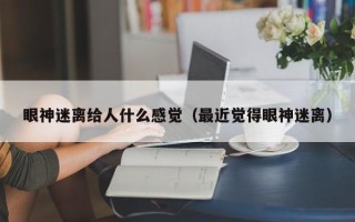 眼神迷离给人什么感觉（最近觉得眼神迷离）