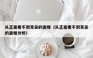 从正面看不到耳朵的面相（从正面看不到耳朵的面相分析）