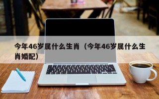 今年46岁属什么生肖（今年46岁属什么生肖婚配）