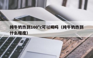 纯牛奶热到100°c可以喝吗（纯牛奶热到什么程度）