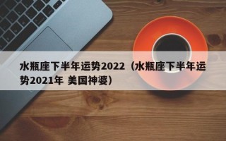 水瓶座下半年运势2022（水瓶座下半年运势2021年 美国神婆）