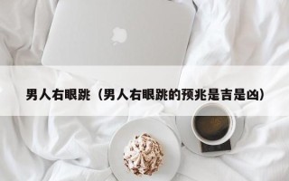 男人右眼跳（男人右眼跳的预兆是吉是凶）