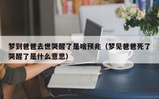 梦到爸爸去世哭醒了是啥预兆（梦见爸爸死了哭醒了是什么意思）