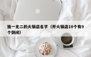 独一无二的火锅店名字（开火锅店10个有9个倒闭）