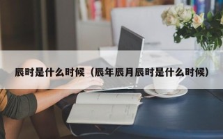 辰时是什么时候（辰年辰月辰时是什么时候）