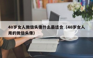 40岁女人微信头像什么最适合（40岁女人用的微信头像）