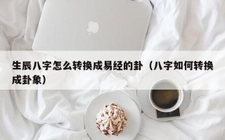 生辰八字怎么转换成易经的卦（八字如何转换成卦象）