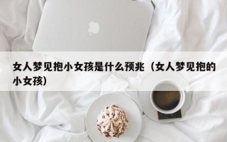 女人梦见抱小女孩是什么预兆（女人梦见抱的小女孩）