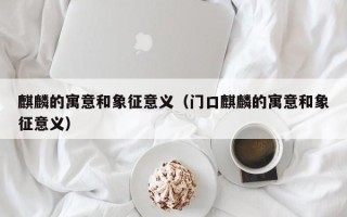 麒麟的寓意和象征意义（门口麒麟的寓意和象征意义）