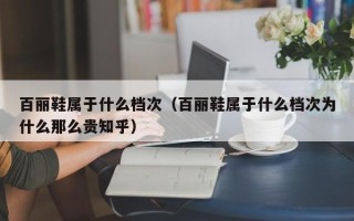 百丽鞋属于什么档次（百丽鞋属于什么档次为什么那么贵知乎）