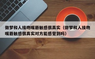 做梦和人接吻嘴唇触感很真实（做梦和人接吻嘴唇触感很真实对方能感觉到吗）