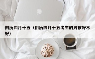 阴历四月十五（阴历四月十五出生的男孩好不好）