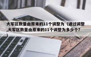 大军区数量由原来的11个调整为（通过调整,大军区数量由原来的11个调整为多少个?）