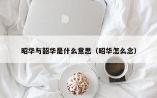 昭华与韶华是什么意思（昭华怎么念）